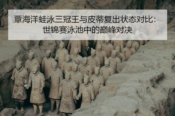 覃海洋蛙泳三冠王与皮蒂复出状态对比：世锦赛泳池中的巅峰对决