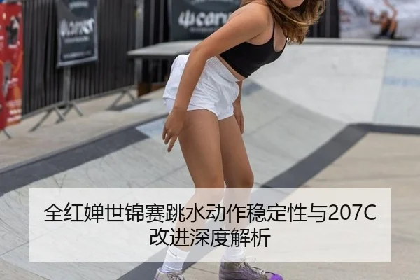 全红婵世锦赛跳水动作稳定性与207C改进深度解析