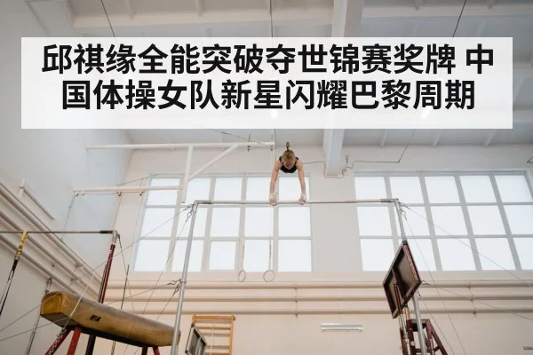 邱祺缘全能突破夺世锦赛奖牌 中国体操女队新星闪耀巴黎周期