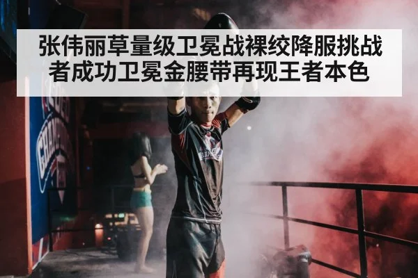 张伟丽草量级卫冕战裸绞降服挑战者成功卫冕金腰带再现王者本色