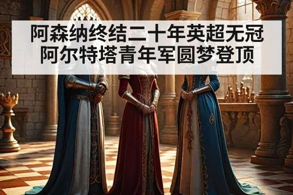 阿森纳终结二十年英超无冠 阿尔特塔青年军圆梦登顶