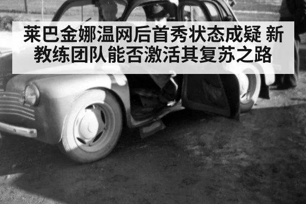 莱巴金娜温网后首秀状态成疑 新教练团队能否激活其复苏之路