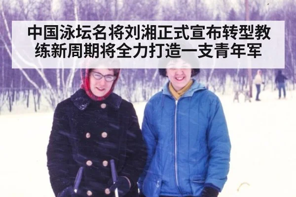 中国泳坛名将刘湘正式宣布转型教练新周期将全力打造一支青年军