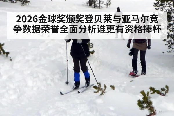 2026金球奖颁奖登贝莱与亚马尔竞争数据荣誉全面分析谁更有资格捧杯