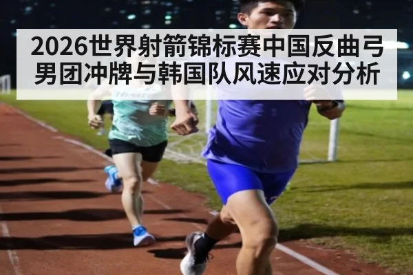 2026世界射箭锦标赛中国反曲弓男团冲牌与韩国队风速应对分析